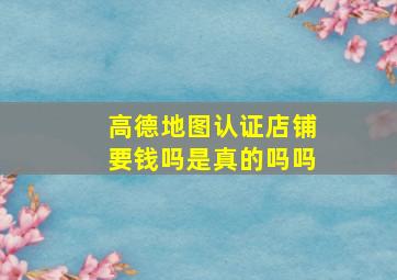 高德地图认证店铺要钱吗是真的吗吗