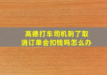 高德打车司机到了取消订单会扣钱吗怎么办