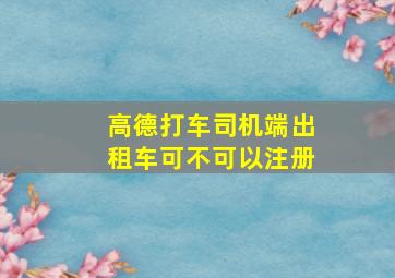 高德打车司机端出租车可不可以注册