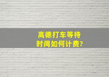 高德打车等待时间如何计费?