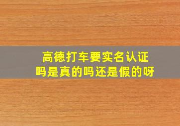 高德打车要实名认证吗是真的吗还是假的呀