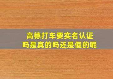 高德打车要实名认证吗是真的吗还是假的呢