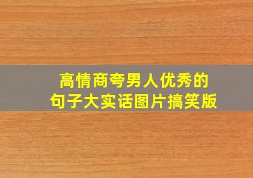 高情商夸男人优秀的句子大实话图片搞笑版