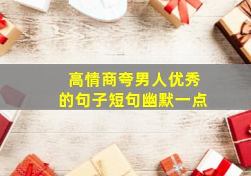 高情商夸男人优秀的句子短句幽默一点