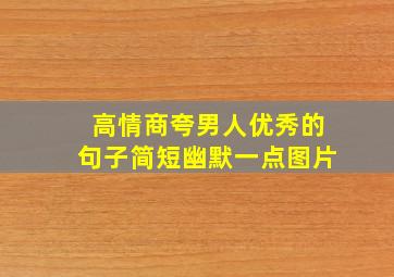 高情商夸男人优秀的句子简短幽默一点图片