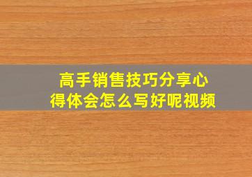 高手销售技巧分享心得体会怎么写好呢视频