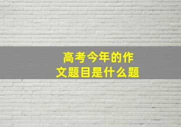 高考今年的作文题目是什么题