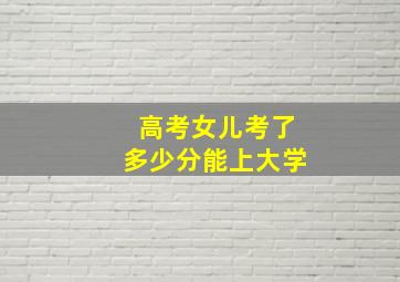 高考女儿考了多少分能上大学