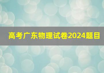 高考广东物理试卷2024题目