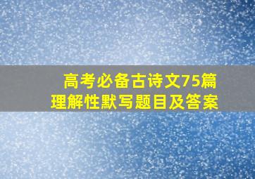 高考必备古诗文75篇理解性默写题目及答案