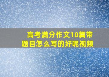 高考满分作文10篇带题目怎么写的好呢视频