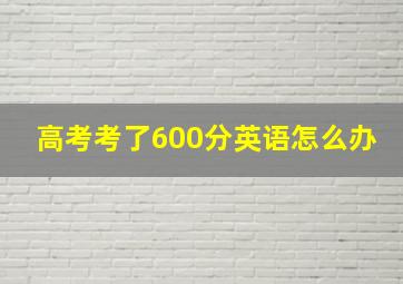 高考考了600分英语怎么办