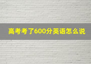 高考考了600分英语怎么说