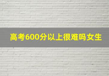 高考600分以上很难吗女生