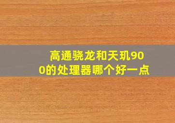 高通骁龙和天玑900的处理器哪个好一点