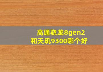 高通骁龙8gen2和天玑9300哪个好