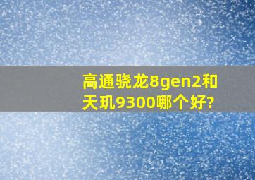 高通骁龙8gen2和天玑9300哪个好?