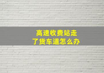 高速收费站走了货车道怎么办