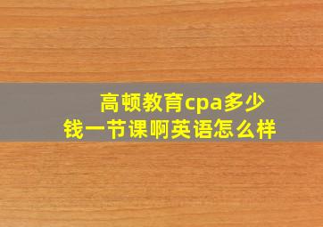 高顿教育cpa多少钱一节课啊英语怎么样