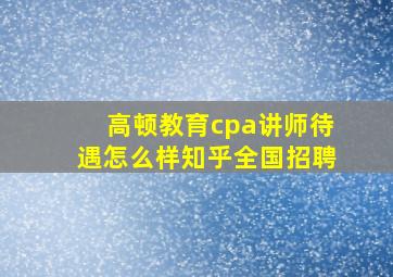 高顿教育cpa讲师待遇怎么样知乎全国招聘