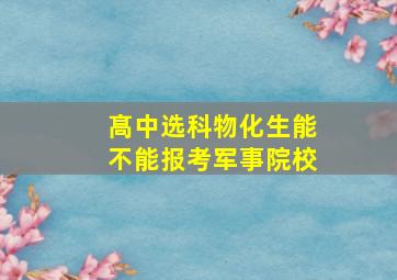 髙中选科物化生能不能报考军事院校