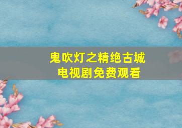 鬼吹灯之精绝古城 电视剧免费观看