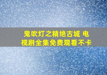 鬼吹灯之精绝古城 电视剧全集免费观看不卡