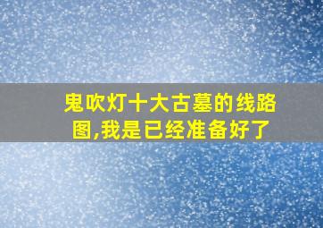 鬼吹灯十大古墓的线路图,我是已经准备好了