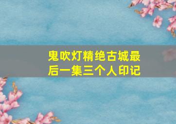 鬼吹灯精绝古城最后一集三个人印记