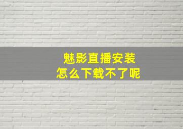 魅影直播安装怎么下载不了呢