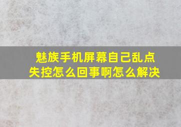 魅族手机屏幕自己乱点失控怎么回事啊怎么解决