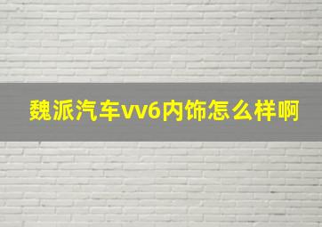 魏派汽车vv6内饰怎么样啊