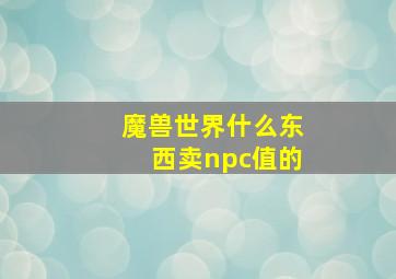 魔兽世界什么东西卖npc值的