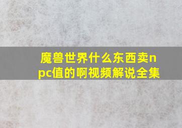 魔兽世界什么东西卖npc值的啊视频解说全集