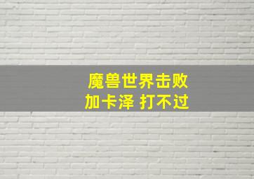 魔兽世界击败加卡泽 打不过