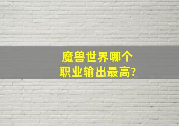 魔兽世界哪个职业输出最高?