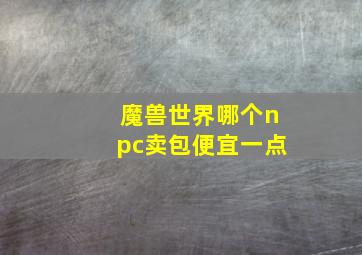 魔兽世界哪个npc卖包便宜一点