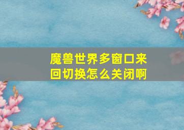 魔兽世界多窗口来回切换怎么关闭啊