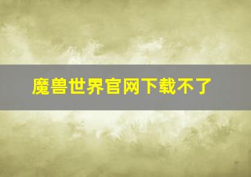 魔兽世界官网下载不了