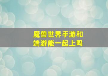 魔兽世界手游和端游能一起上吗