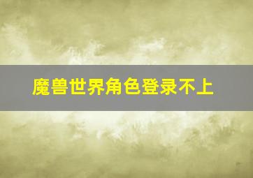 魔兽世界角色登录不上