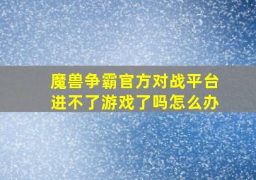 魔兽争霸官方对战平台进不了游戏了吗怎么办