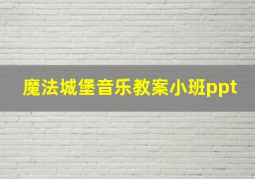 魔法城堡音乐教案小班ppt