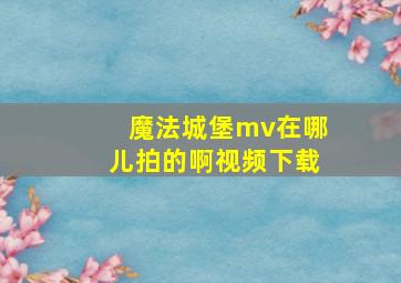 魔法城堡mv在哪儿拍的啊视频下载