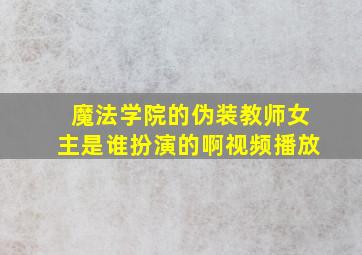 魔法学院的伪装教师女主是谁扮演的啊视频播放