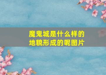 魔鬼城是什么样的地貌形成的呢图片