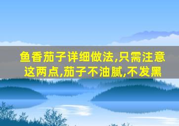 鱼香茄子详细做法,只需注意这两点,茄子不油腻,不发黑