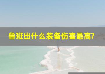 鲁班出什么装备伤害最高?