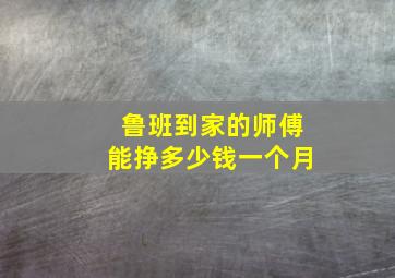 鲁班到家的师傅能挣多少钱一个月