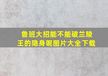 鲁班大招能不能破兰陵王的隐身呢图片大全下载